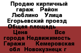 Продаю кирпичный гараж › Район ­ Люблино › Улица ­ Егорьевский проезд › Общая площадь ­ 18 › Цена ­ 280 000 - Все города Недвижимость » Гаражи   . Кемеровская обл.,Новокузнецк г.